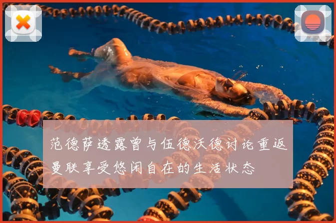 范德萨透露曾与伍德沃德讨论重返曼联享受悠闲自在的生活状态