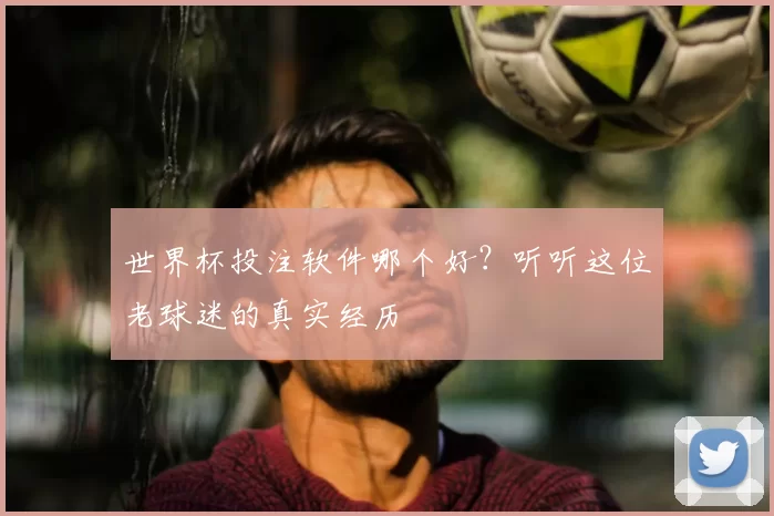 世界杯投注软件哪个好？听听这位老球迷的真实经历