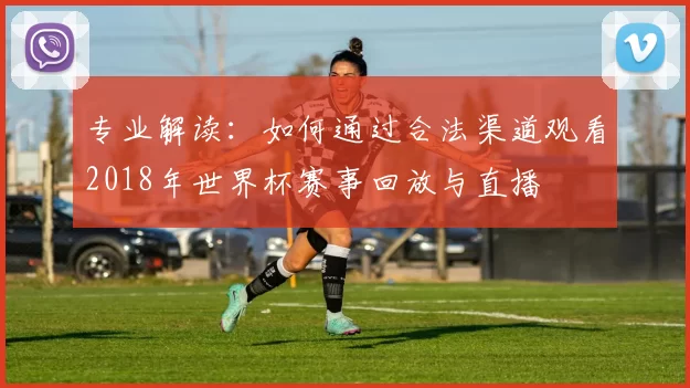 专业解读：如何通过合法渠道观看2018年世界杯赛事回放与直播