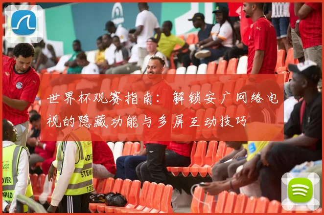 世界杯观赛指南：解锁安广网络电视的隐藏功能与多屏互动技巧