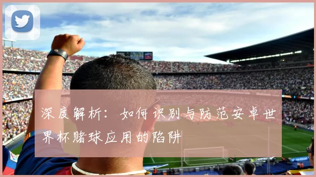 深度解析：如何识别与防范安卓世界杯赌球应用的陷阱