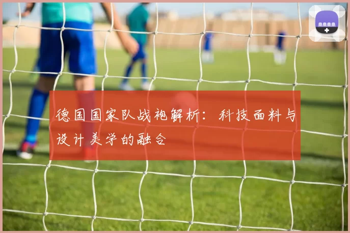 德国国家队战袍解析：科技面料与设计美学的融合