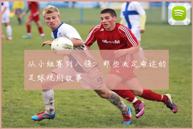 从小组赛到八强：那些决定命运的足球规则故事