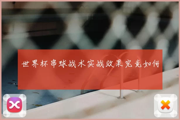 世界杯串球战术实战效果究竟如何