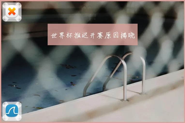 世界杯推迟开赛原因揭晓