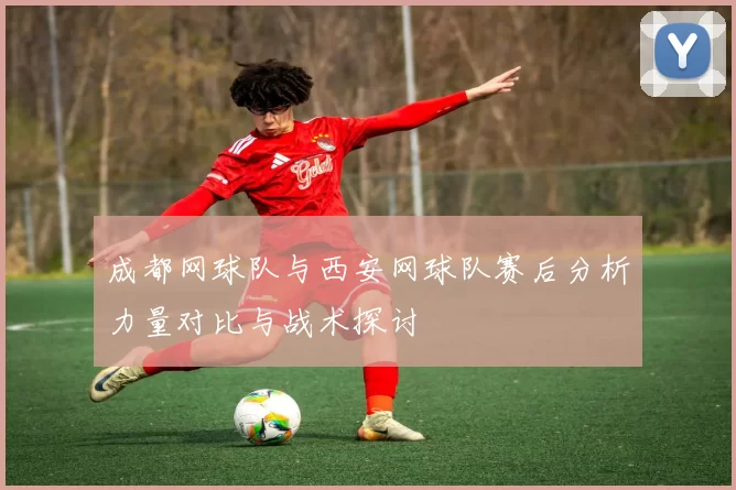 成都网球队与西安网球队赛后分析力量对比与战术探讨