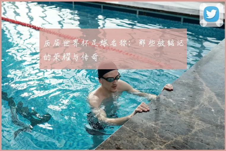 历届世界杯足球名称:那些被铭记的荣耀与传奇