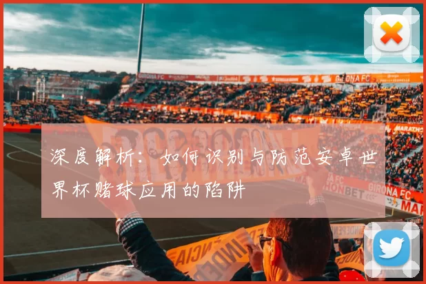 深度解析：如何识别与防范安卓世界杯赌球应用的陷阱