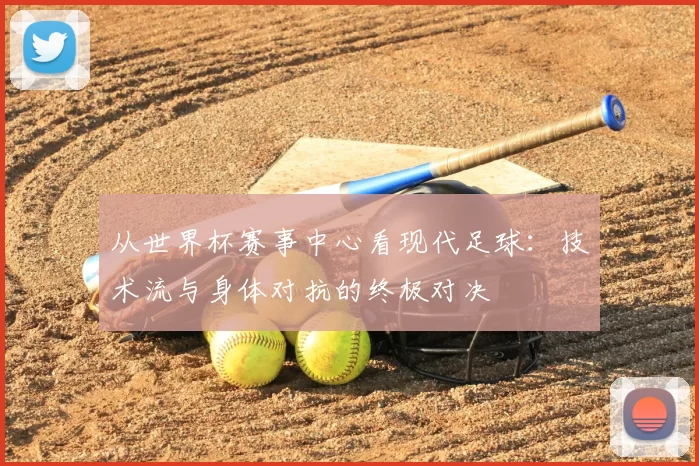 从世界杯赛事中心看现代足球：技术流与身体对抗的终极对决