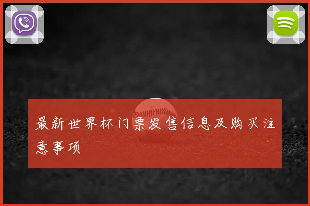 最新世界杯门票发售信息及购买注意事项