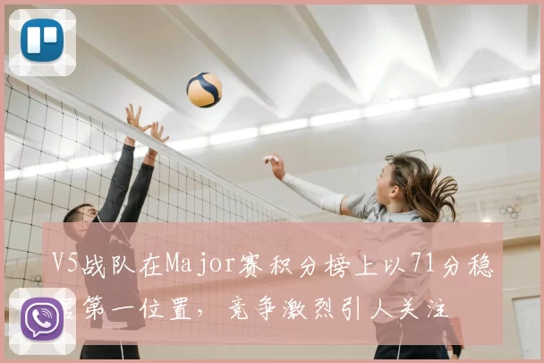 V5战队在Major赛积分榜上以71分稳居第一位置，竞争激烈引人关注