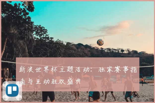 新浪世界杯主题活动:独家赛事指南与互动狂欢盛典