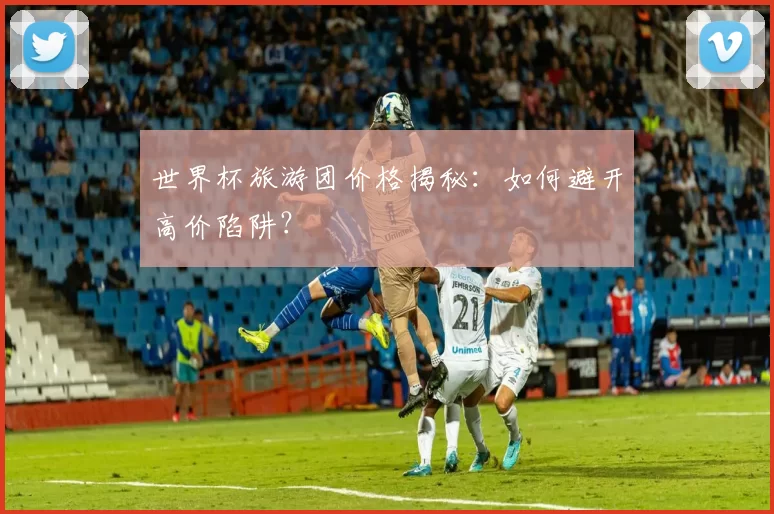 世界杯旅游团价格揭秘：如何避开高价陷阱？