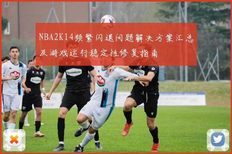 NBA2K14频繁闪退问题解决方案汇总及游戏运行稳定性修复指南