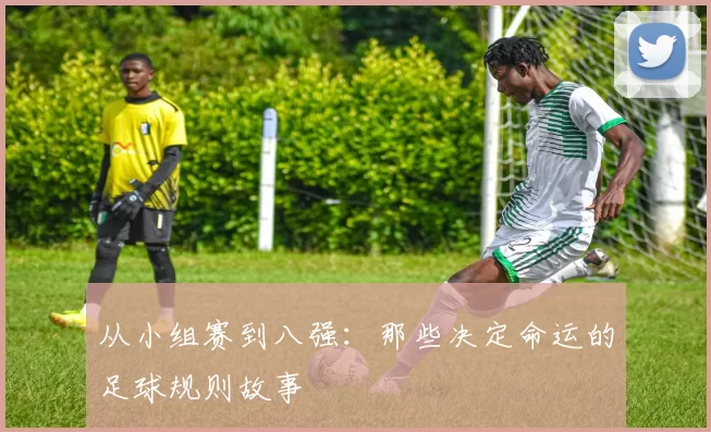 从小组赛到八强：那些决定命运的足球规则故事