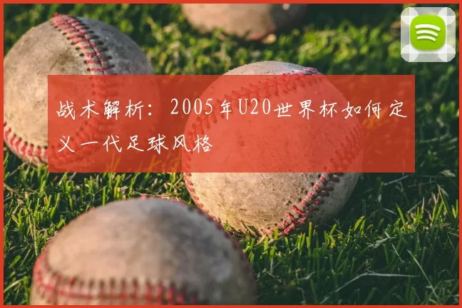 战术解析:2005年U20世界杯如何定义一代足球风格