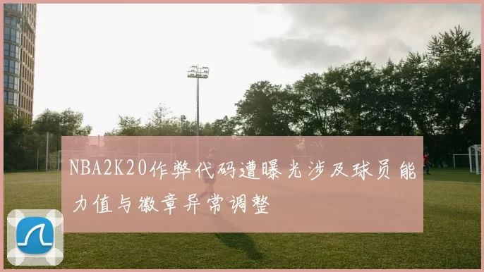 NBA2K20作弊代码遭曝光涉及球员能力值与徽章异常调整