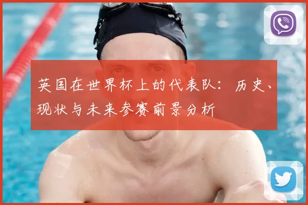 英国在世界杯上的代表队：历史、现状与未来参赛前景分析