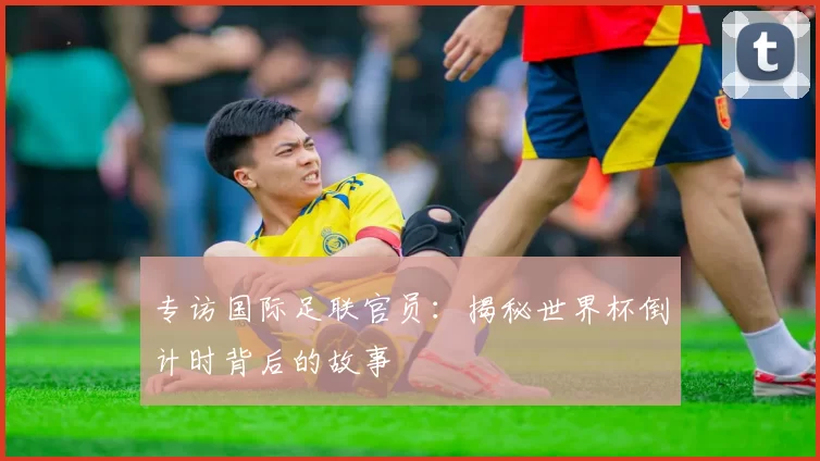 专访国际足联官员:揭秘世界杯倒计时背后的故事