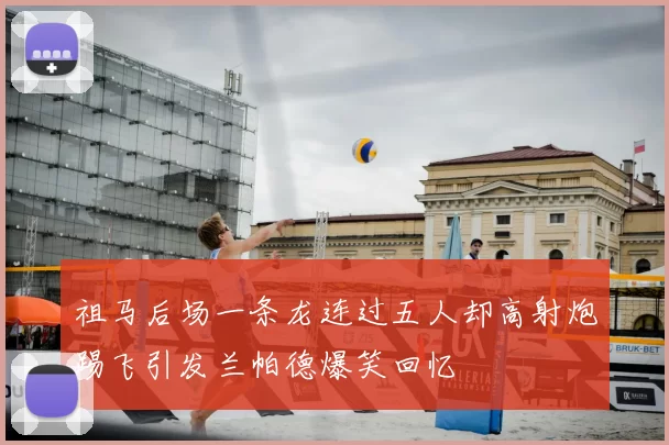 祖马后场一条龙连过五人却高射炮踢飞引发兰帕德爆笑回忆