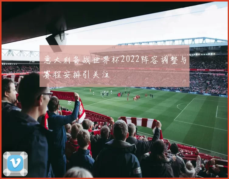 意大利备战世界杯2022阵容调整与赛程安排引关注