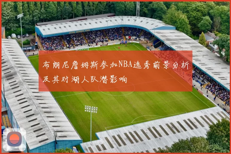 布朗尼詹姆斯参加NBA选秀前景分析及其对湖人队潜影响
