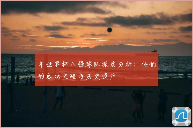 年世界杯八强球队深度分析:他们的成功之路与历史遗产