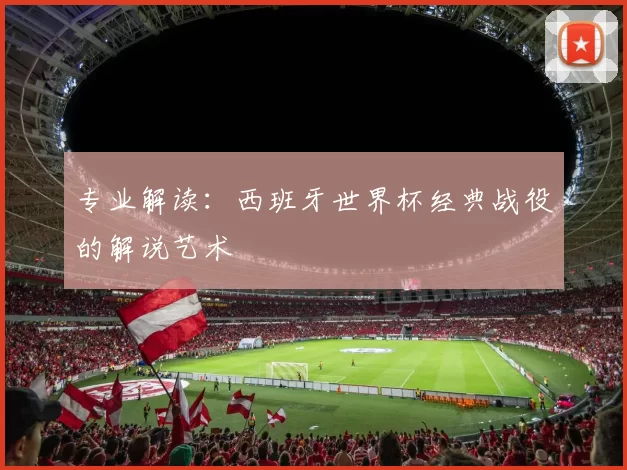 专业解读：西班牙世界杯经典战役的解说艺术
