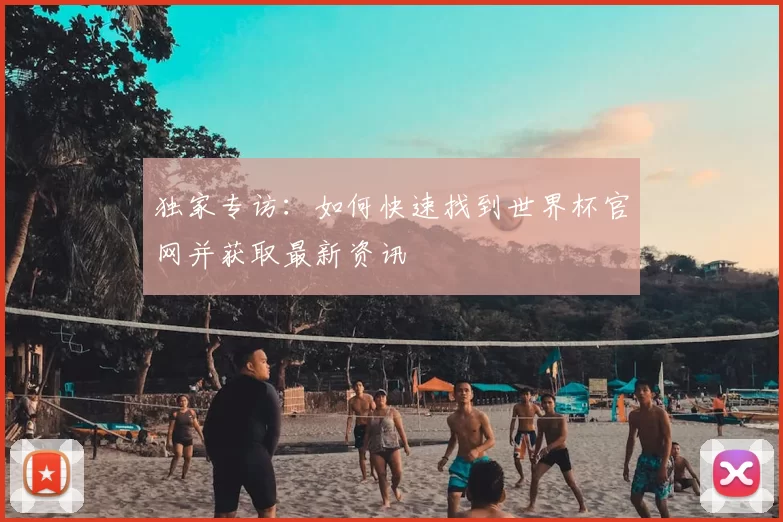 独家专访：如何快速找到世界杯官网并获取最新资讯