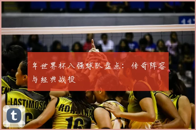 年世界杯八强球队盘点:传奇阵容与经典战役