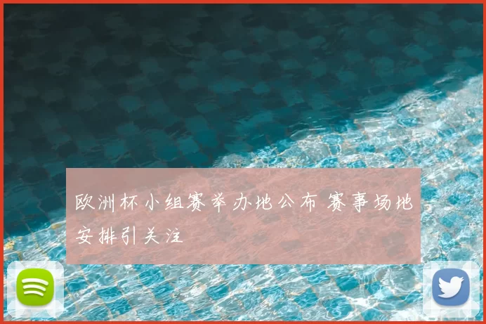 欧洲杯小组赛举办地公布 赛事场地安排引关注