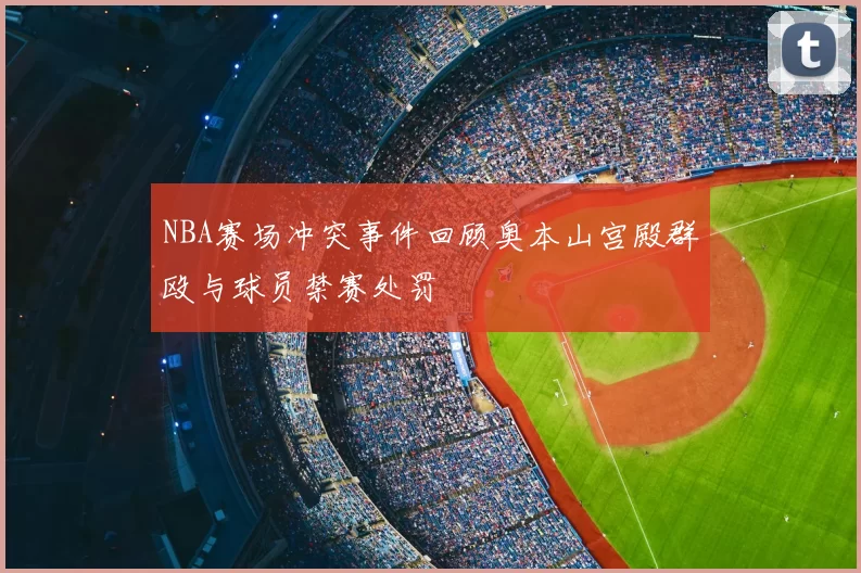 NBA赛场冲突事件回顾奥本山宫殿群殴与球员禁赛处罚