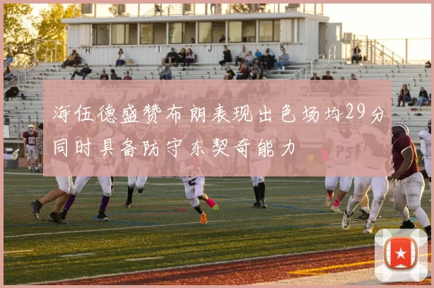 海伍德盛赞布朗表现出色场均29分同时具备防守东契奇能力