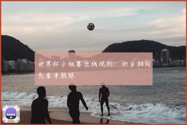 世界杯小组赛出线规则:积分相同先看净胜球