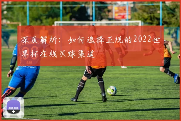 深度解析：如何选择正规的2022世界杯在线买球渠道