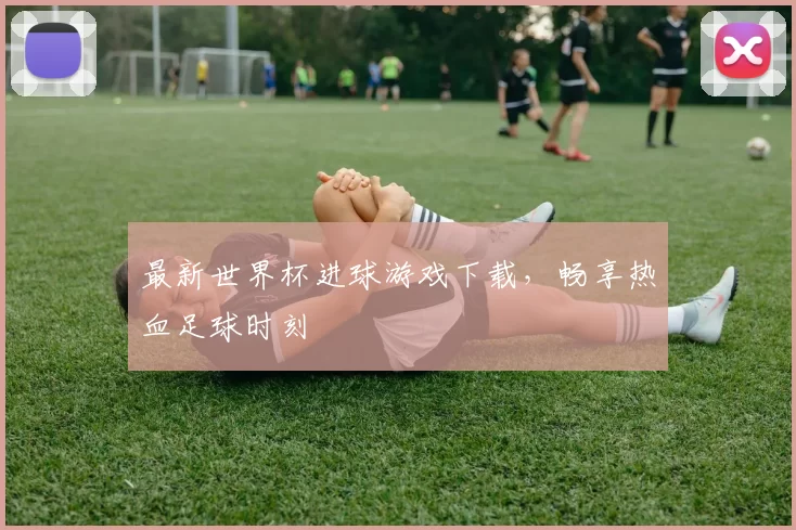 最新世界杯进球游戏下载,畅享热血足球时刻