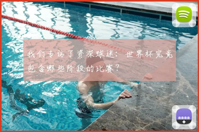我们专访了资深球迷：世界杯究竟包含哪些阶段的比赛？
