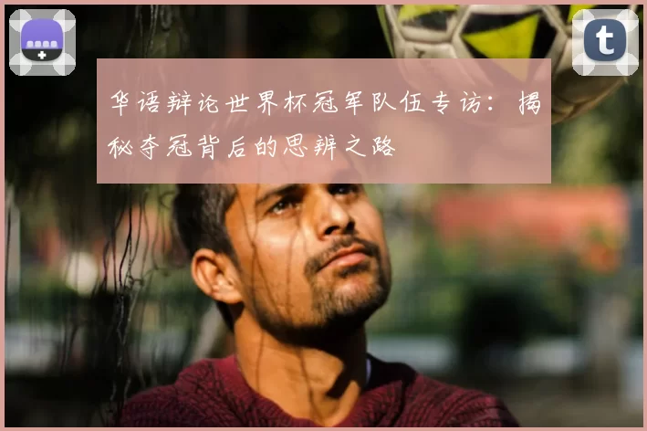 华语辩论世界杯冠军队伍专访：揭秘夺冠背后的思辨之路