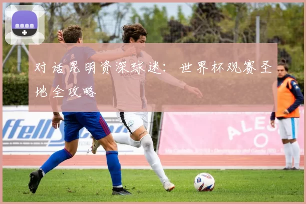 对话昆明资深球迷：世界杯观赛圣地全攻略