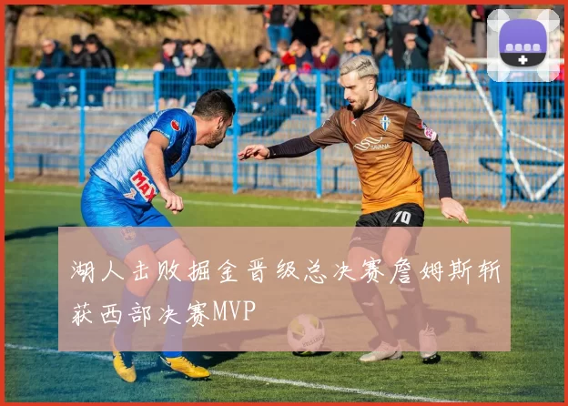 湖人击败掘金晋级总决赛詹姆斯斩获西部决赛MVP