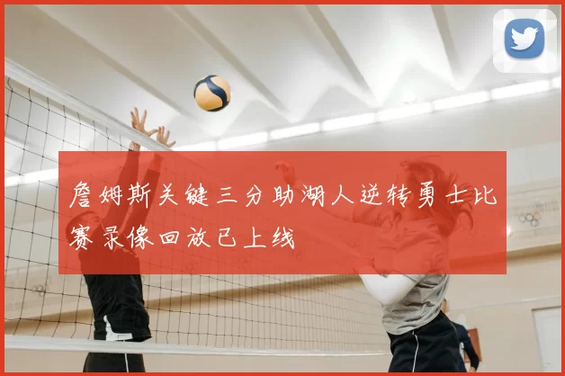 詹姆斯关键三分助湖人逆转勇士比赛录像回放已上线