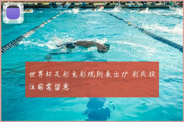 世界杯足彩竞彩规则表出炉 彩民投注前需留意