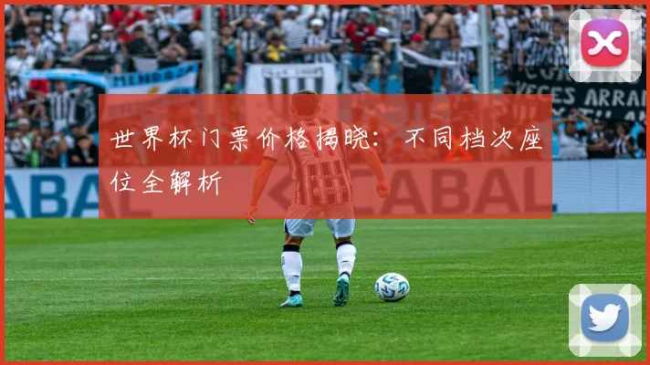 世界杯门票价格揭晓：不同档次座位全解析