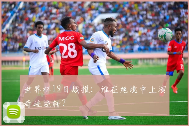 世界杯19日战报:谁在绝境中上演奇迹逆转?