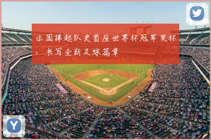 法国捧起队史首座世界杯冠军奖杯,书写全新足球篇章