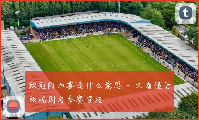 欧冠附加赛是什么意思 一文看懂晋级规则与参赛资格