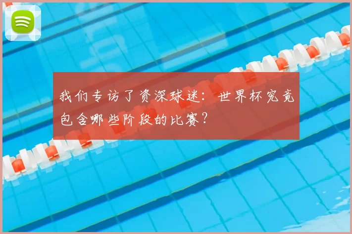 我们专访了资深球迷：世界杯究竟包含哪些阶段的比赛？