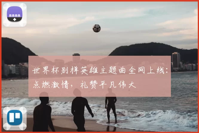 世界杯别样英雄主题曲全网上线：点燃激情，礼赞平凡伟大