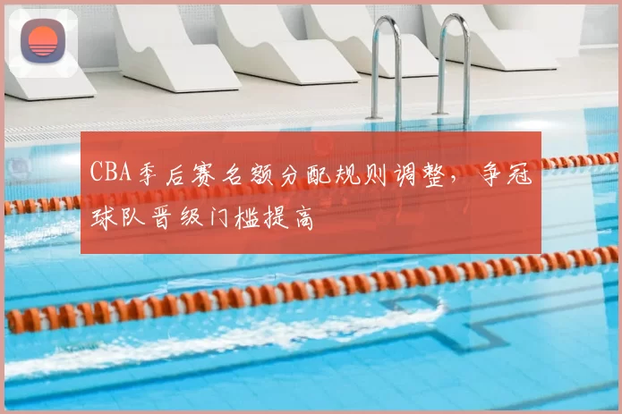 CBA季后赛名额分配规则调整,争冠球队晋级门槛提高