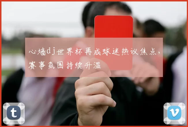 心墙dj世界杯再成球迷热议焦点，赛事氛围持续升温